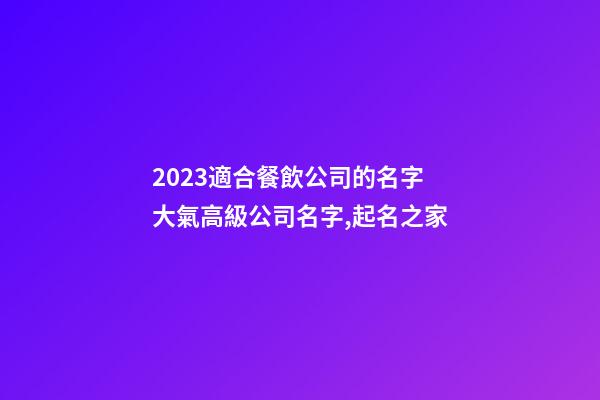 2023適合餐飲公司的名字 大氣高級公司名字,起名之家-第1張-公司起名-玄機派